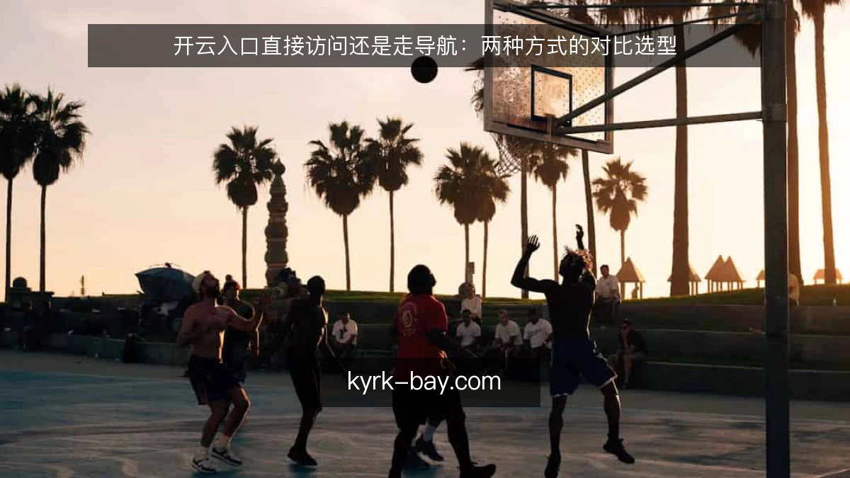 开云入口直接访问还是走导航：两种方式的对比选型