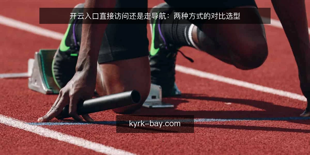 开云入口直接访问还是走导航:两种方式的对比选型 — 选型先看三个决策条件 配图