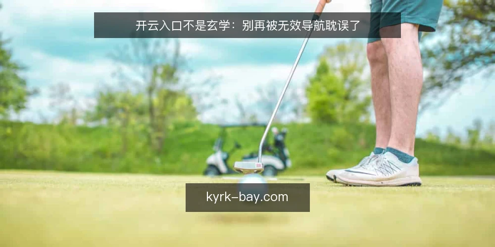 开云入口不是玄学:别再被无效导航耽误了 — 问题:入口找不到,问题出在哪 配图
