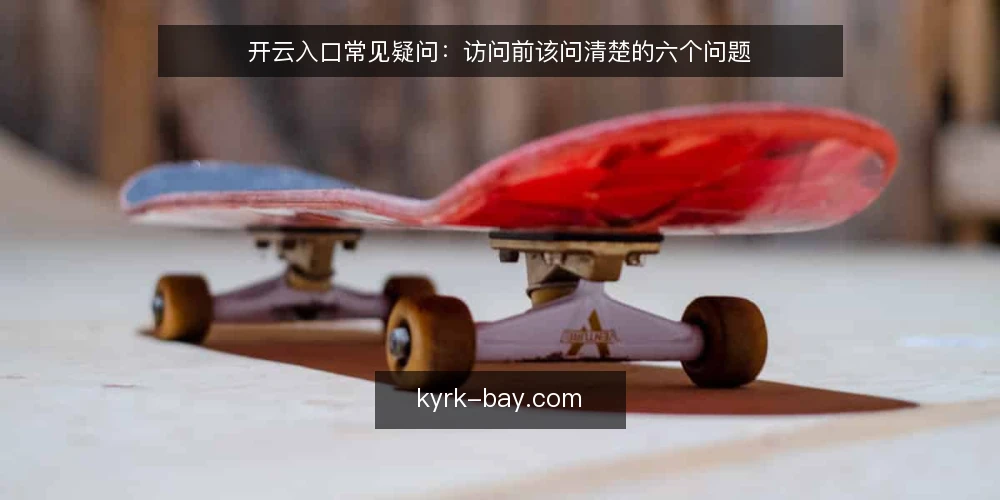 开云入口常见疑问：访问前该问清楚的六个问题 — 开云入口到底是什么，访问前先弄清什么 配图