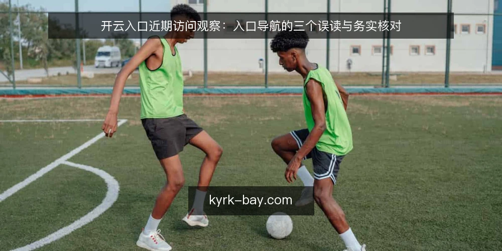 开云入口近期访问观察：入口导航的三个误读与务实核对 — 近期现象：入口讨论为何集中出现 配图