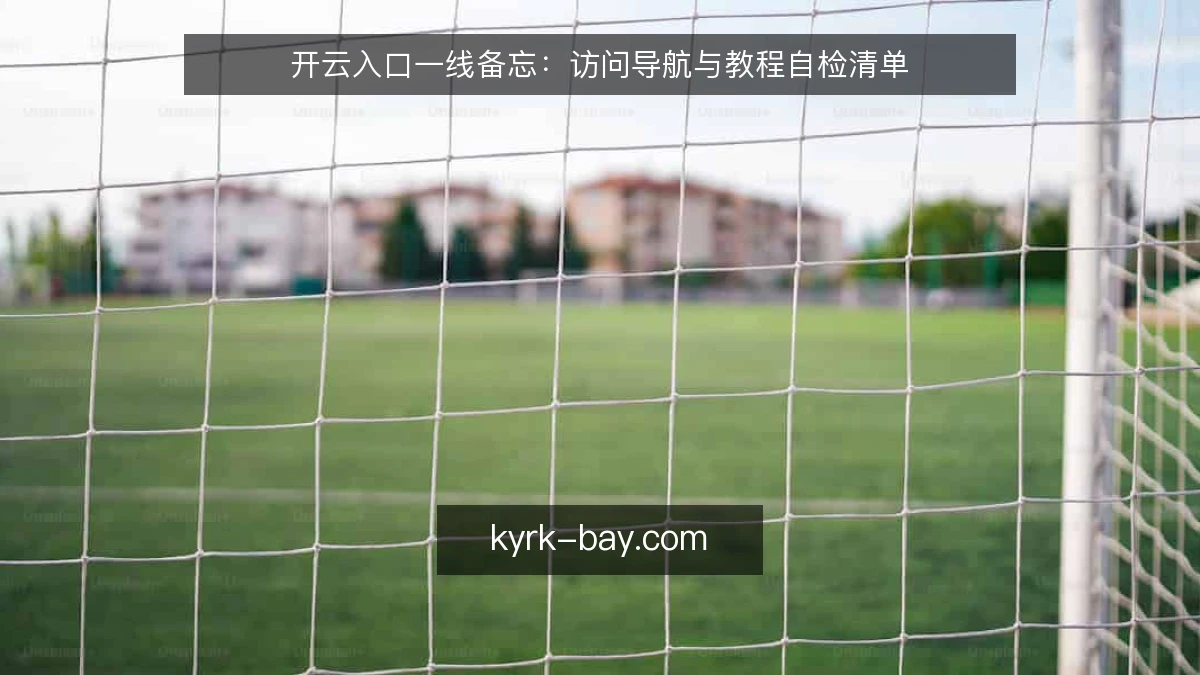 开云入口一线备忘：访问导航与教程自检清单