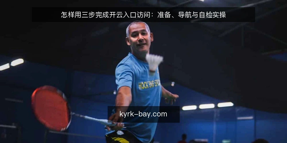 怎样用三步完成开云入口访问：准备、导航与自检实操 — 第一步：准备访问条件与核对清单 配图